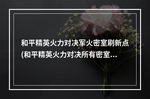 和平精英火力对决军火密室刷新点(和平精英火力对决所有密室地点2.0火力对决密室军火库位置)