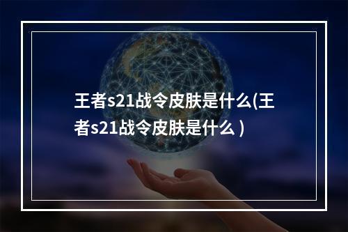 王者s21战令皮肤是什么(王者s21战令皮肤是什么 )