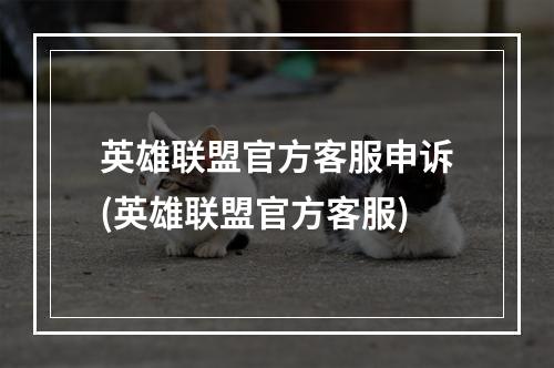 英雄联盟官方客服申诉(英雄联盟官方客服)