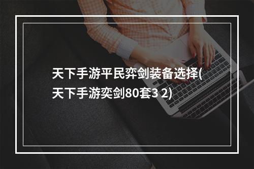 天下手游平民弈剑装备选择(天下手游奕剑80套3 2)