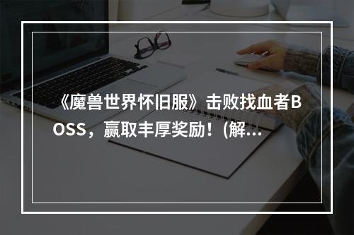 《魔兽世界怀旧服》击败找血者BOSS，赢取丰厚奖励！(解析BOSS技能，共赏怎样打败找血者BOSS）