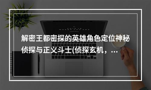 解密王都密探的英雄角色定位神秘侦探与正义斗士(侦探玄机，游戏玩法详解)