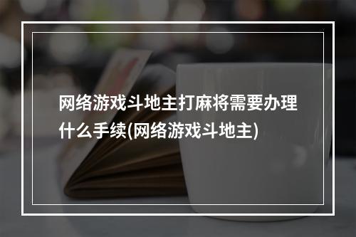 网络游戏斗地主打麻将需要办理什么手续(网络游戏斗地主)