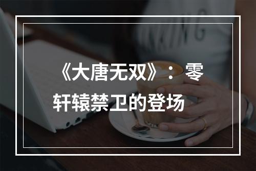 《大唐无双》：零轩辕禁卫的登场