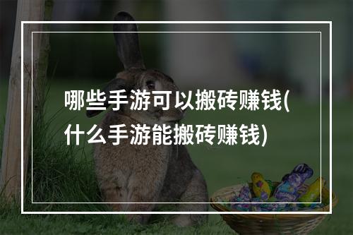 哪些手游可以搬砖赚钱(什么手游能搬砖赚钱)