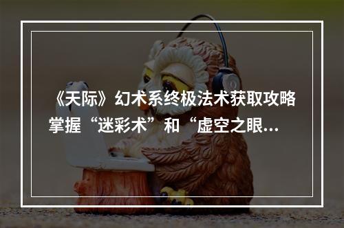 《天际》幻术系终极法术获取攻略掌握“迷彩术”和“虚空之眼”(如何在《上古卷轴5天际》中取得幻术系终极法术？一文解答！)