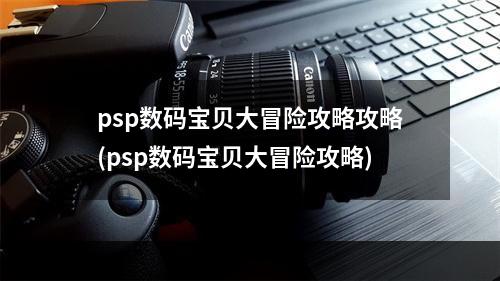 psp数码宝贝大冒险攻略攻略(psp数码宝贝大冒险攻略)