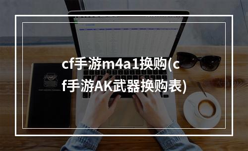 cf手游m4a1换购(cf手游AK武器换购表)