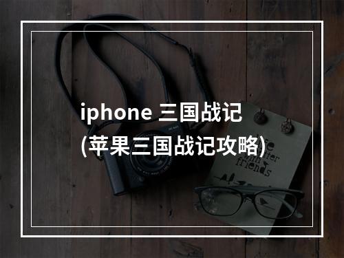 iphone 三国战记(苹果三国战记攻略)