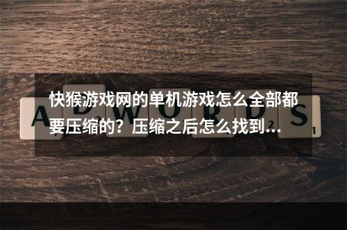 快猴游戏网的单机游戏怎么全部都要压缩的？压缩之后怎么找到游戏文件(快猴游戏网)