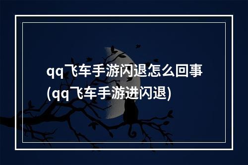 qq飞车手游闪退怎么回事(qq飞车手游进闪退)