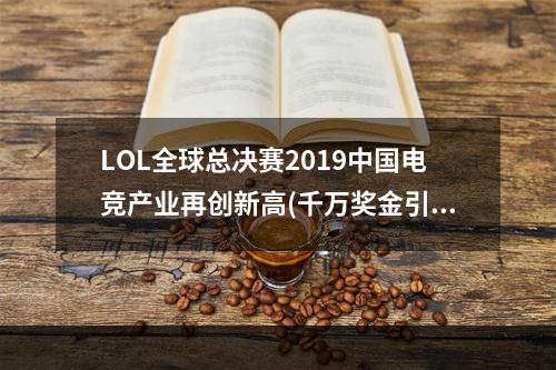 LOL全球总决赛2019中国电竞产业再创新高(千万奖金引发观赏热潮)(见证历史时刻！LOL全球总决赛2019开战(豪华场馆迎万众瞩目))