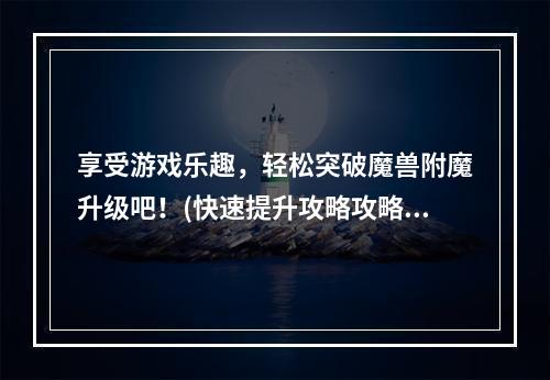 享受游戏乐趣，轻松突破魔兽附魔升级吧！(快速提升攻略攻略)