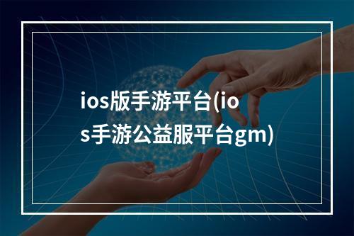 ios版手游平台(ios手游公益服平台gm)