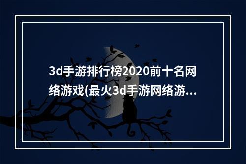 3d手游排行榜2020前十名网络游戏(最火3d手游网络游戏)