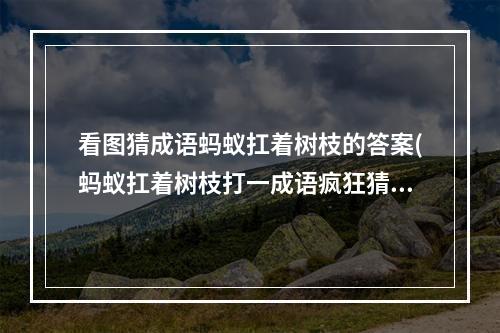 看图猜成语蚂蚁扛着树枝的答案(蚂蚁扛着树枝打一成语疯狂猜成语蚂蚁和树枝)