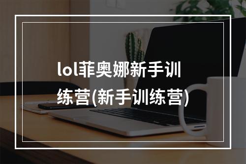 lol菲奥娜新手训练营(新手训练营)