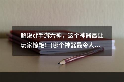 解说cf手游六神，这个神器最让玩家惊艳！(哪个神器最令人耳目一新！)