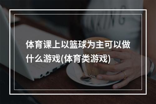 体育课上以篮球为主可以做什么游戏(体育类游戏)