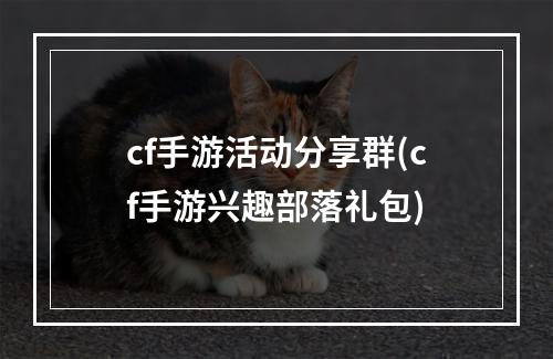 cf手游活动分享群(cf手游兴趣部落礼包)