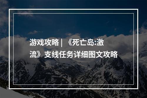 游戏攻略 | 《死亡岛:激流》支线任务详细图文攻略