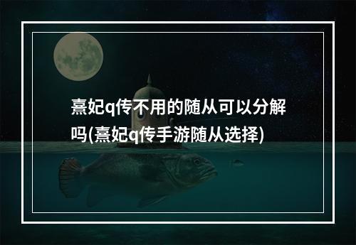 熹妃q传不用的随从可以分解吗(熹妃q传手游随从选择)