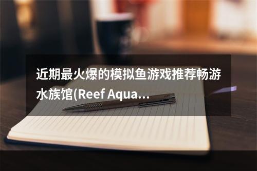 近期最火爆的模拟鱼游戏推荐畅游水族馆(Reef Aquarium)