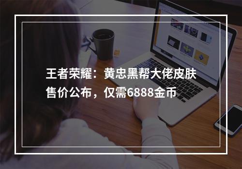 王者荣耀：黄忠黑帮大佬皮肤售价公布，仅需6888金币