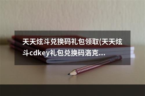 天天炫斗兑换码礼包领取(天天炫斗cdkey礼包兑换码洛克王国在哪兑换)