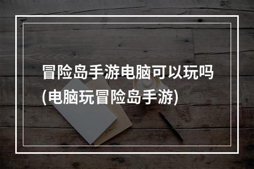 冒险岛手游电脑可以玩吗(电脑玩冒险岛手游)