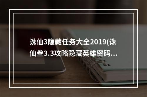 诛仙3隐藏任务大全2019(诛仙叁3.3攻略隐藏英雄密码)