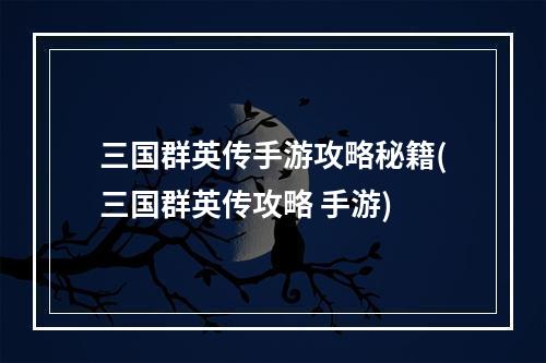 三国群英传手游攻略秘籍(三国群英传攻略 手游)