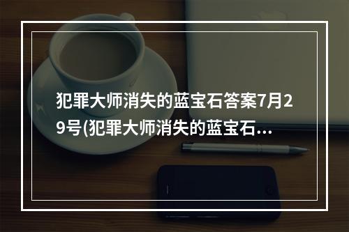 犯罪大师消失的蓝宝石答案7月29号(犯罪大师消失的蓝宝石答案是什么 消失的蓝宝石答案解析)