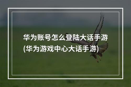 华为账号怎么登陆大话手游(华为游戏中心大话手游)