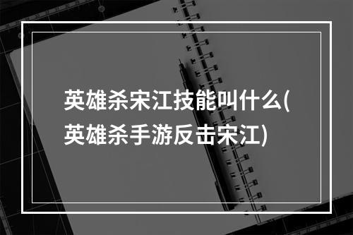 英雄杀宋江技能叫什么(英雄杀手游反击宋江)