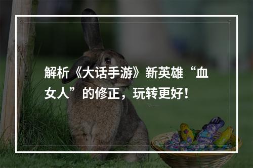 解析《大话手游》新英雄“血女人”的修正，玩转更好！