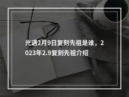 光遇2月9日复刻先祖是谁，2023年2.9复刻先祖介绍