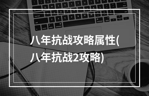 八年抗战攻略属性(八年抗战2攻略)