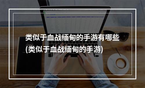 类似于血战缅甸的手游有哪些(类似于血战缅甸的手游)