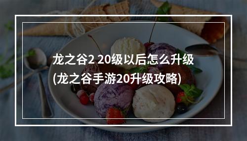 龙之谷2 20级以后怎么升级(龙之谷手游20升级攻略)