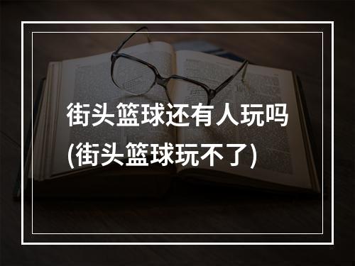 街头篮球还有人玩吗(街头篮球玩不了)