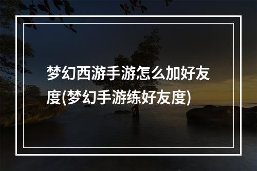 梦幻西游手游怎么加好友度(梦幻手游练好友度)