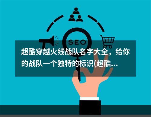 超酷穿越火线战队名字大全，给你的战队一个独特的标识(超酷战队名)(穿越火线最热门的战队名字，你知道几个？(最热门战队名))