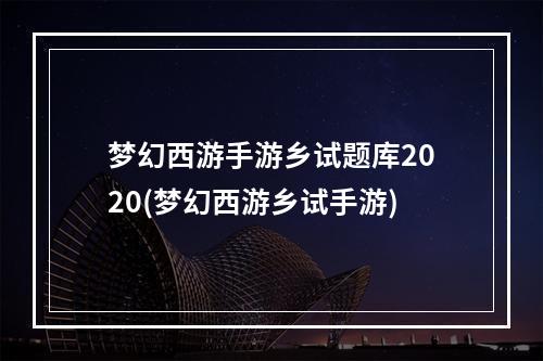 梦幻西游手游乡试题库2020(梦幻西游乡试手游)