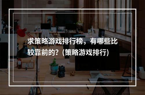 求策略游戏排行榜，有哪些比较靠前的？(策略游戏排行)