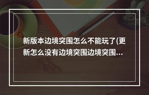 新版本边境突围怎么不能玩了(更新怎么没有边境突围边境突围什么时候出)