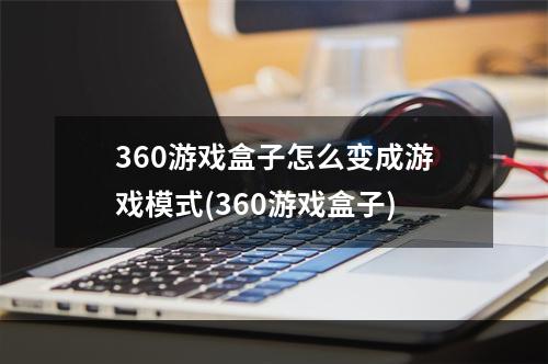 360游戏盒子怎么变成游戏模式(360游戏盒子)