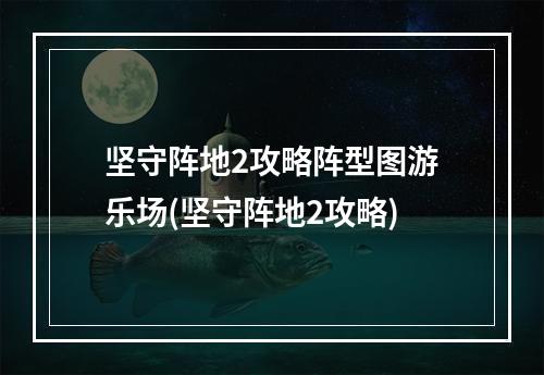 坚守阵地2攻略阵型图游乐场(坚守阵地2攻略)