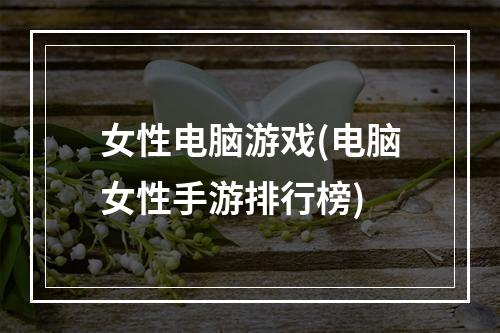 女性电脑游戏(电脑女性手游排行榜)