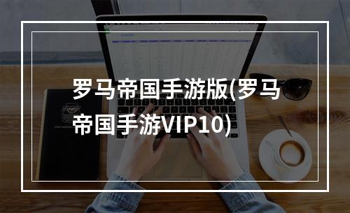 罗马帝国手游版(罗马帝国手游VIP10)